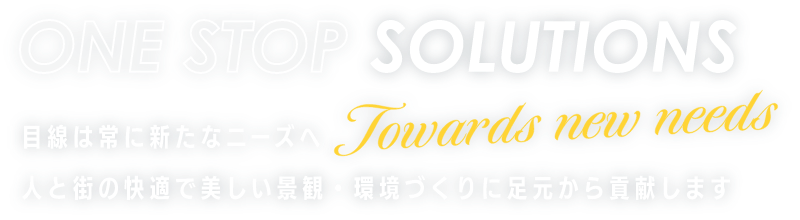 ONE STOP SOLUTIONS Towards new needs 目線は常に新たなニーズへ 人と街の快適で美しい景観・環境づくりに足元から貢献します